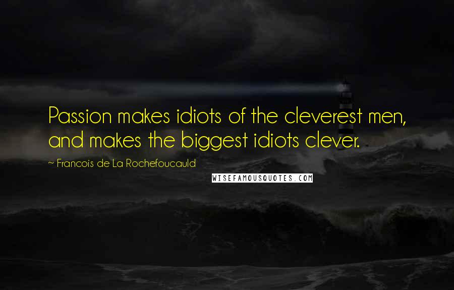 Francois De La Rochefoucauld Quotes: Passion makes idiots of the cleverest men, and makes the biggest idiots clever.