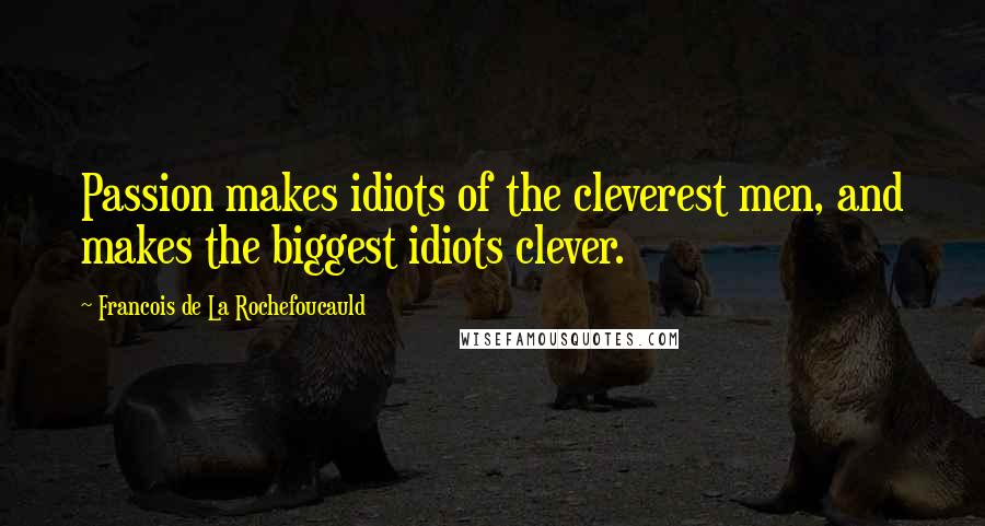 Francois De La Rochefoucauld Quotes: Passion makes idiots of the cleverest men, and makes the biggest idiots clever.