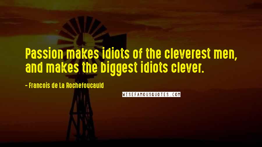 Francois De La Rochefoucauld Quotes: Passion makes idiots of the cleverest men, and makes the biggest idiots clever.