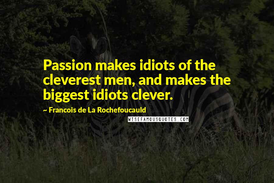 Francois De La Rochefoucauld Quotes: Passion makes idiots of the cleverest men, and makes the biggest idiots clever.