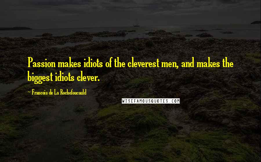 Francois De La Rochefoucauld Quotes: Passion makes idiots of the cleverest men, and makes the biggest idiots clever.