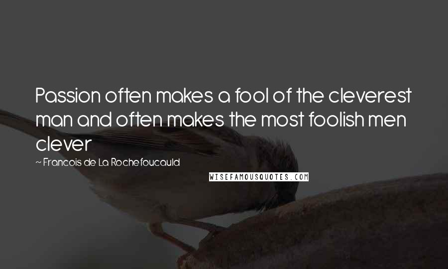 Francois De La Rochefoucauld Quotes: Passion often makes a fool of the cleverest man and often makes the most foolish men clever