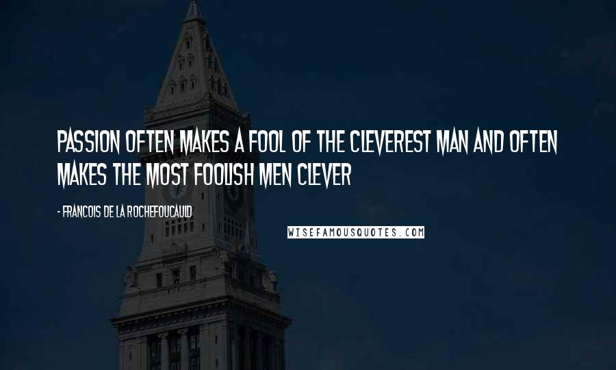 Francois De La Rochefoucauld Quotes: Passion often makes a fool of the cleverest man and often makes the most foolish men clever