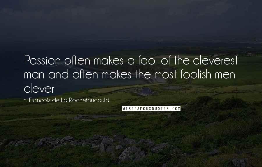 Francois De La Rochefoucauld Quotes: Passion often makes a fool of the cleverest man and often makes the most foolish men clever