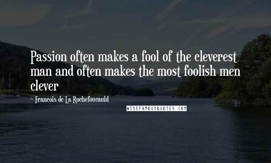 Francois De La Rochefoucauld Quotes: Passion often makes a fool of the cleverest man and often makes the most foolish men clever