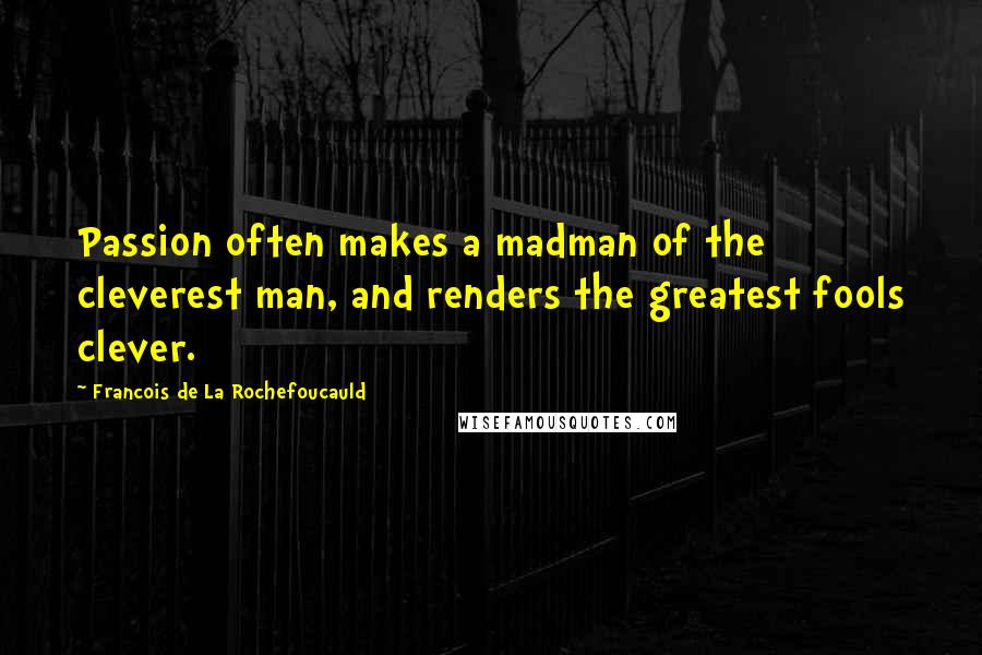 Francois De La Rochefoucauld Quotes: Passion often makes a madman of the cleverest man, and renders the greatest fools clever.