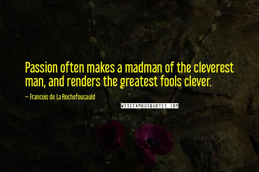 Francois De La Rochefoucauld Quotes: Passion often makes a madman of the cleverest man, and renders the greatest fools clever.