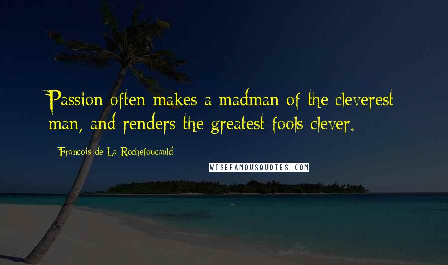 Francois De La Rochefoucauld Quotes: Passion often makes a madman of the cleverest man, and renders the greatest fools clever.