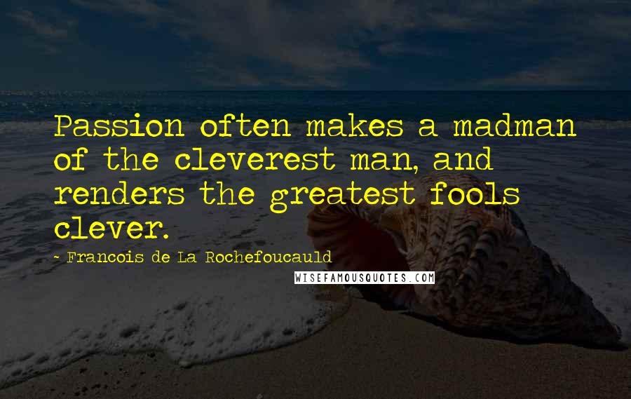 Francois De La Rochefoucauld Quotes: Passion often makes a madman of the cleverest man, and renders the greatest fools clever.