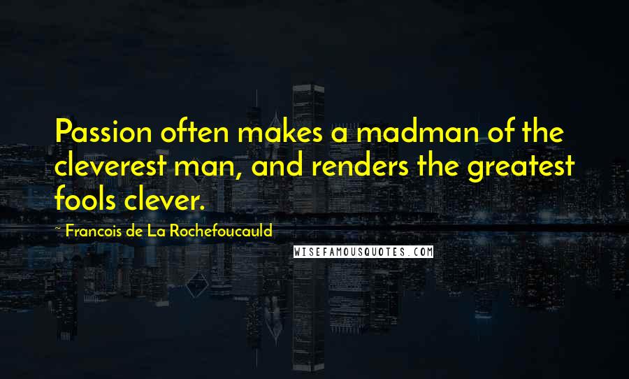 Francois De La Rochefoucauld Quotes: Passion often makes a madman of the cleverest man, and renders the greatest fools clever.