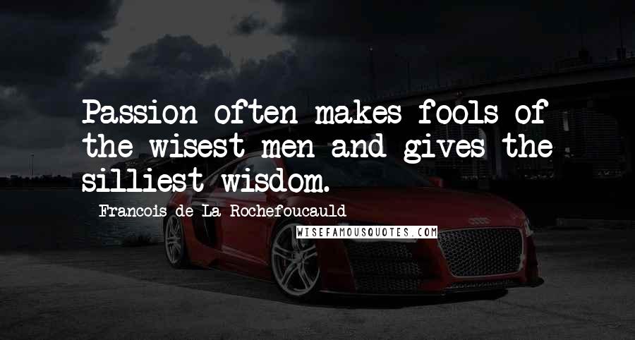 Francois De La Rochefoucauld Quotes: Passion often makes fools of the wisest men and gives the silliest wisdom.