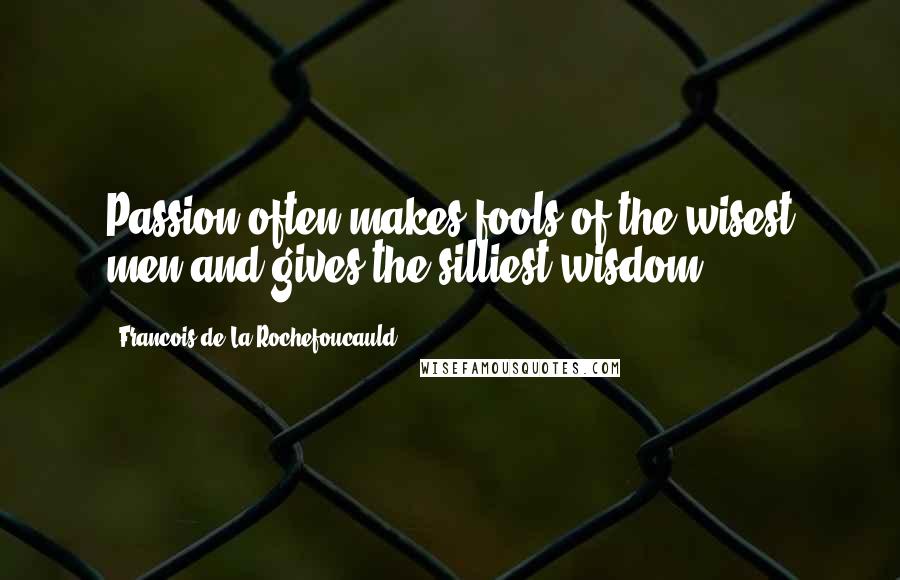 Francois De La Rochefoucauld Quotes: Passion often makes fools of the wisest men and gives the silliest wisdom.