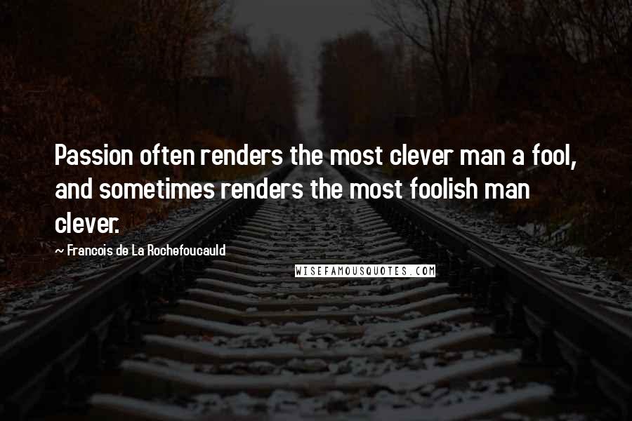 Francois De La Rochefoucauld Quotes: Passion often renders the most clever man a fool, and sometimes renders the most foolish man clever.