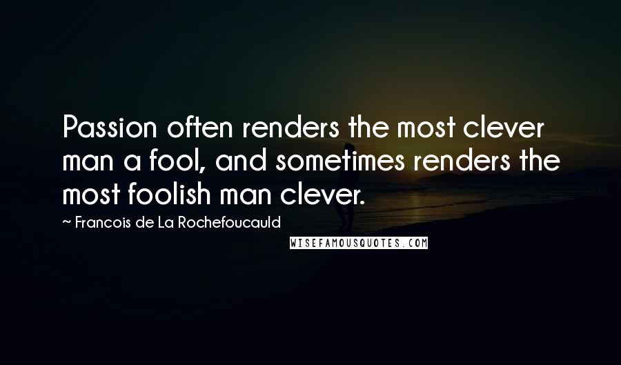 Francois De La Rochefoucauld Quotes: Passion often renders the most clever man a fool, and sometimes renders the most foolish man clever.