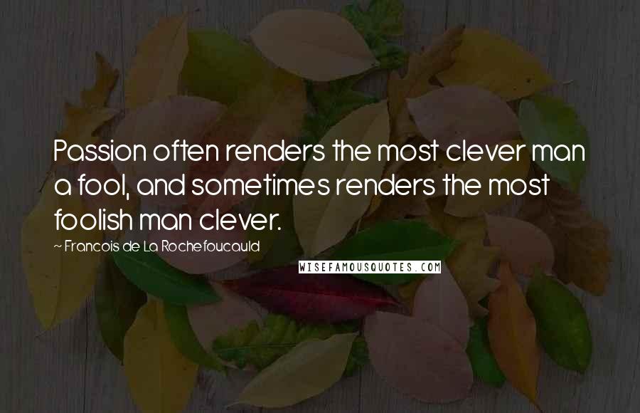 Francois De La Rochefoucauld Quotes: Passion often renders the most clever man a fool, and sometimes renders the most foolish man clever.