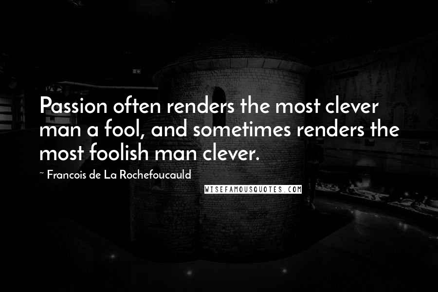 Francois De La Rochefoucauld Quotes: Passion often renders the most clever man a fool, and sometimes renders the most foolish man clever.