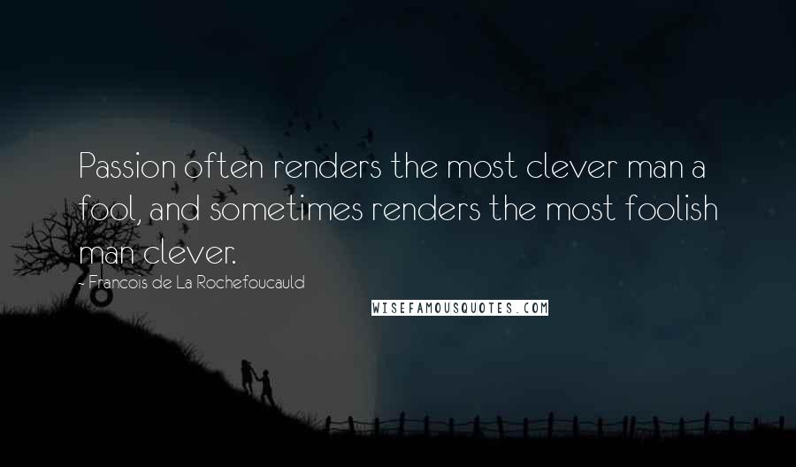 Francois De La Rochefoucauld Quotes: Passion often renders the most clever man a fool, and sometimes renders the most foolish man clever.