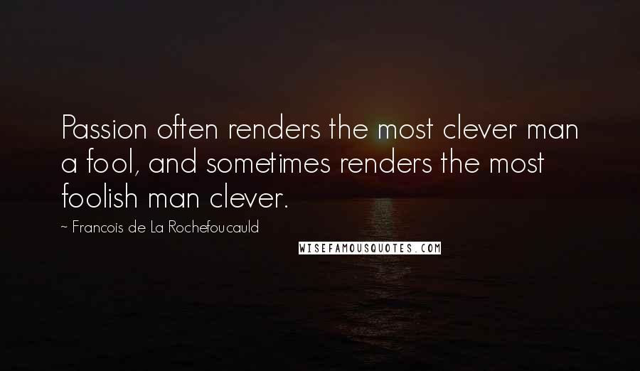 Francois De La Rochefoucauld Quotes: Passion often renders the most clever man a fool, and sometimes renders the most foolish man clever.