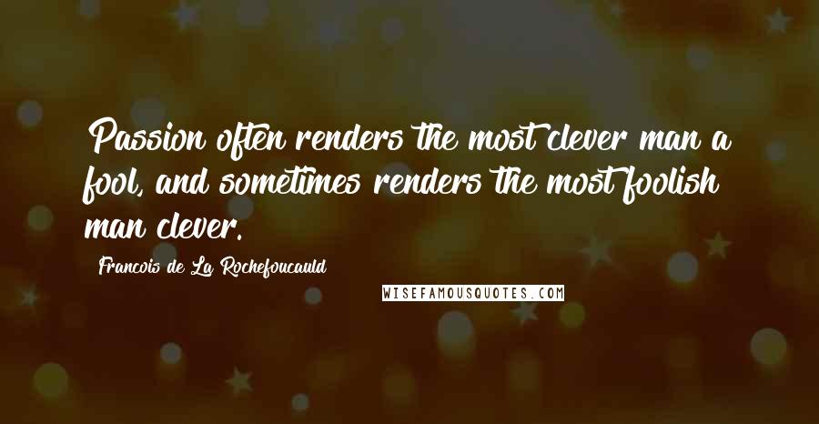 Francois De La Rochefoucauld Quotes: Passion often renders the most clever man a fool, and sometimes renders the most foolish man clever.