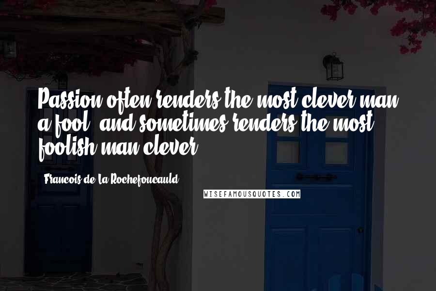 Francois De La Rochefoucauld Quotes: Passion often renders the most clever man a fool, and sometimes renders the most foolish man clever.