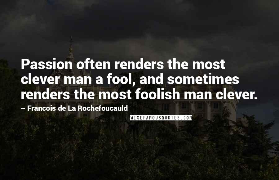 Francois De La Rochefoucauld Quotes: Passion often renders the most clever man a fool, and sometimes renders the most foolish man clever.