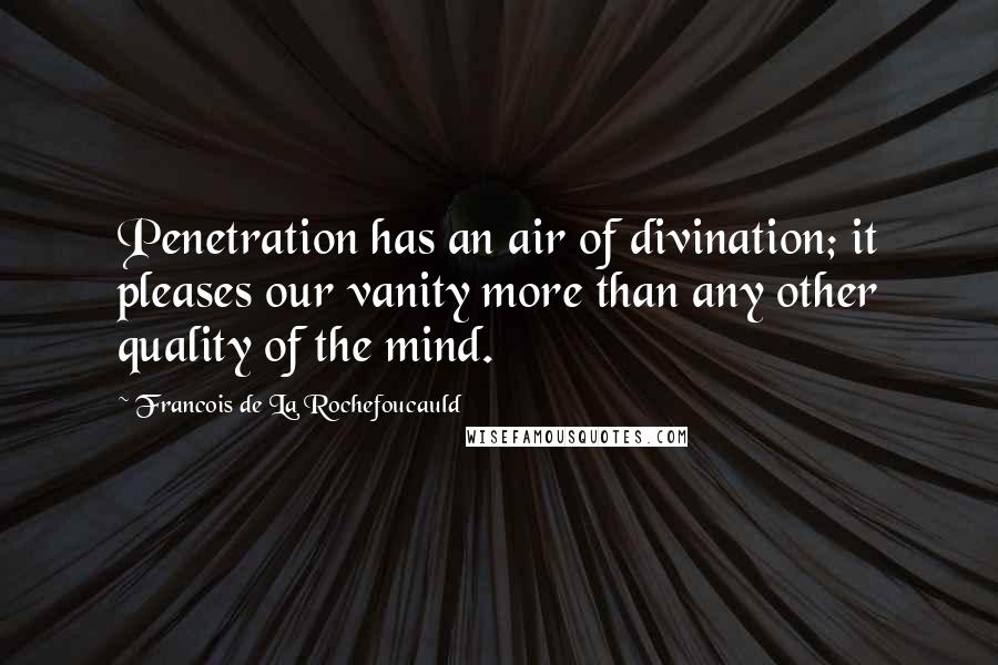 Francois De La Rochefoucauld Quotes: Penetration has an air of divination; it pleases our vanity more than any other quality of the mind.