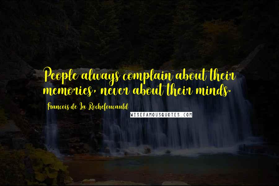 Francois De La Rochefoucauld Quotes: People always complain about their memories, never about their minds.