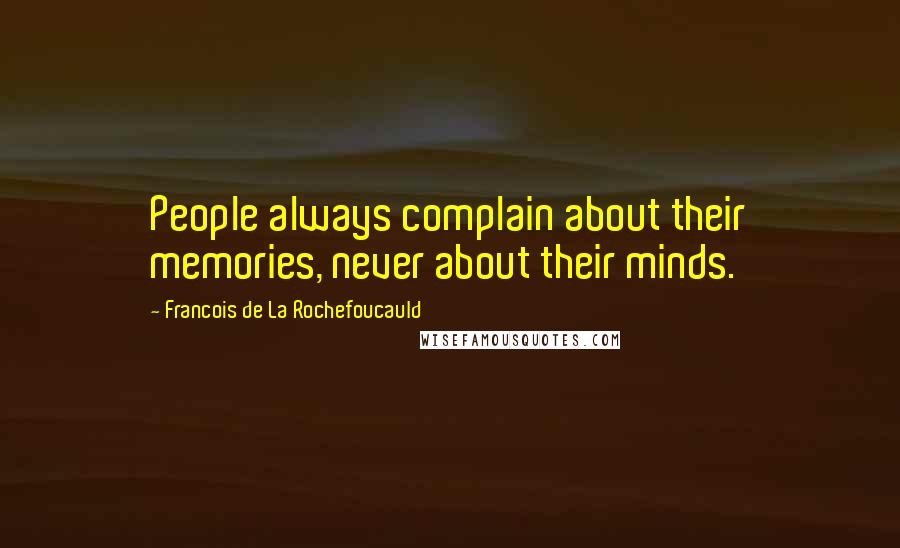 Francois De La Rochefoucauld Quotes: People always complain about their memories, never about their minds.