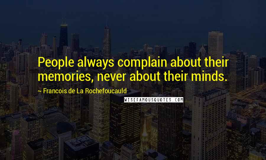 Francois De La Rochefoucauld Quotes: People always complain about their memories, never about their minds.