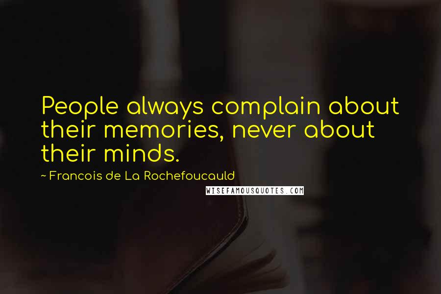 Francois De La Rochefoucauld Quotes: People always complain about their memories, never about their minds.