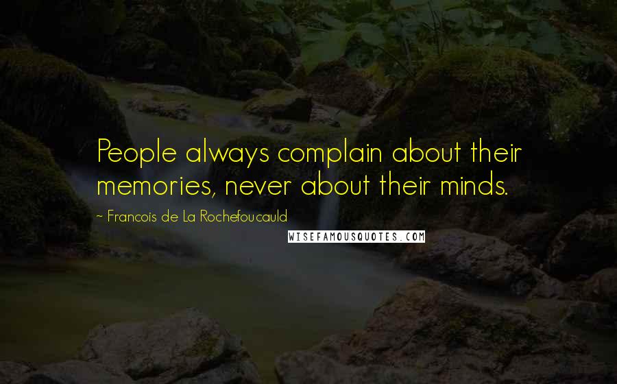 Francois De La Rochefoucauld Quotes: People always complain about their memories, never about their minds.