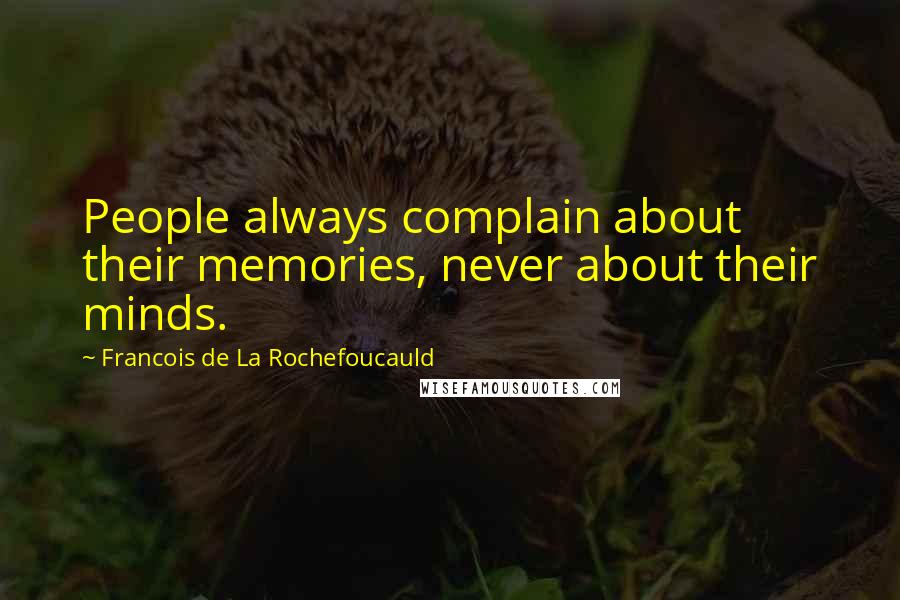 Francois De La Rochefoucauld Quotes: People always complain about their memories, never about their minds.