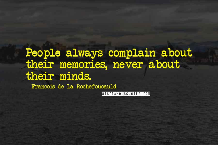 Francois De La Rochefoucauld Quotes: People always complain about their memories, never about their minds.