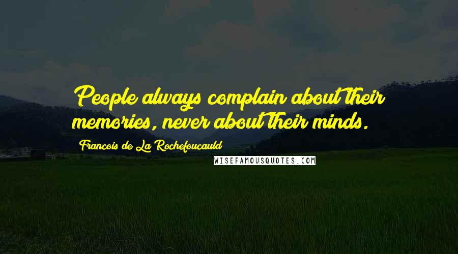 Francois De La Rochefoucauld Quotes: People always complain about their memories, never about their minds.