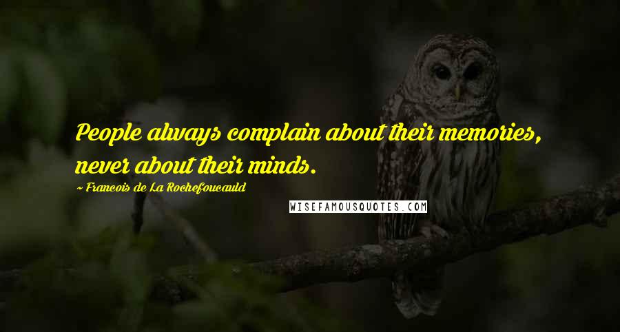 Francois De La Rochefoucauld Quotes: People always complain about their memories, never about their minds.