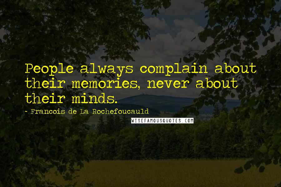 Francois De La Rochefoucauld Quotes: People always complain about their memories, never about their minds.