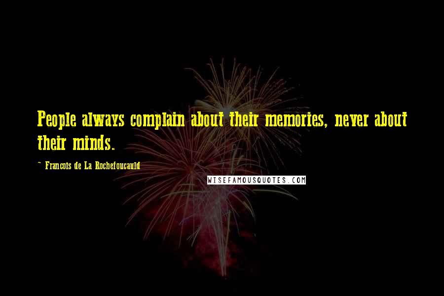 Francois De La Rochefoucauld Quotes: People always complain about their memories, never about their minds.