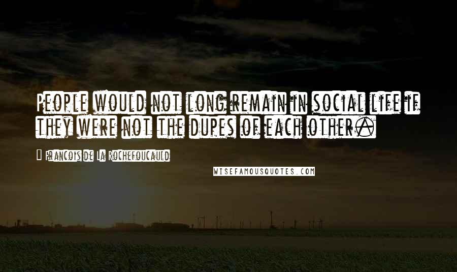 Francois De La Rochefoucauld Quotes: People would not long remain in social life if they were not the dupes of each other.