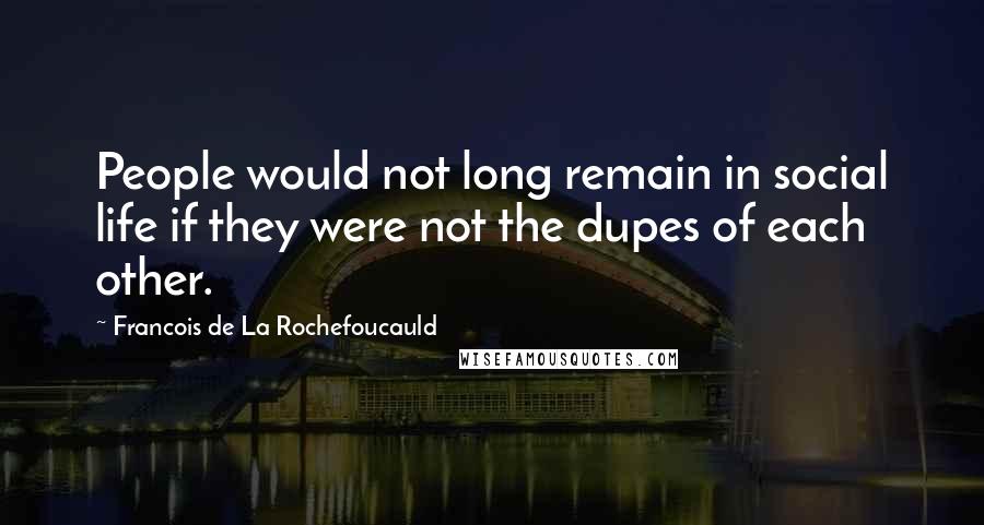 Francois De La Rochefoucauld Quotes: People would not long remain in social life if they were not the dupes of each other.