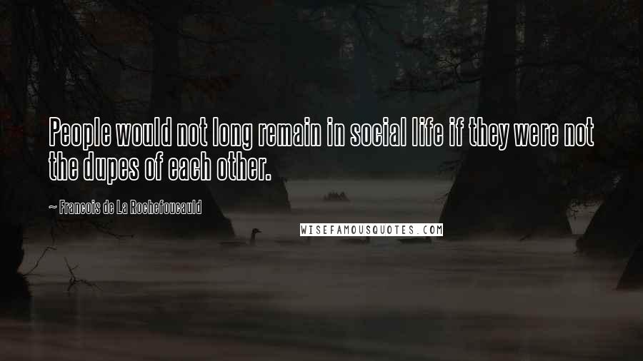 Francois De La Rochefoucauld Quotes: People would not long remain in social life if they were not the dupes of each other.