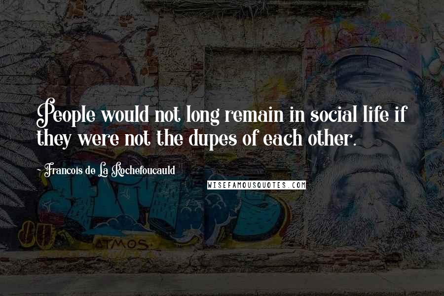 Francois De La Rochefoucauld Quotes: People would not long remain in social life if they were not the dupes of each other.