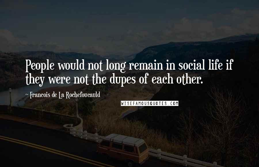 Francois De La Rochefoucauld Quotes: People would not long remain in social life if they were not the dupes of each other.