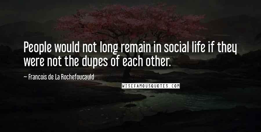 Francois De La Rochefoucauld Quotes: People would not long remain in social life if they were not the dupes of each other.