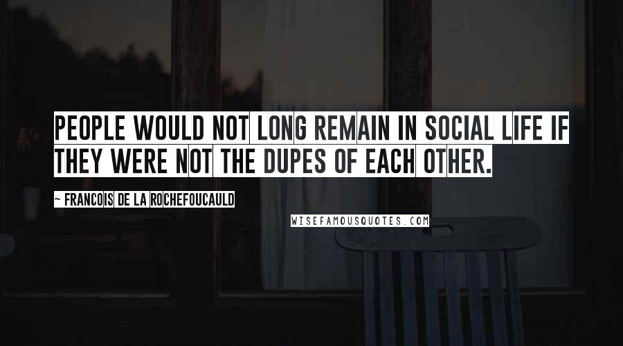 Francois De La Rochefoucauld Quotes: People would not long remain in social life if they were not the dupes of each other.