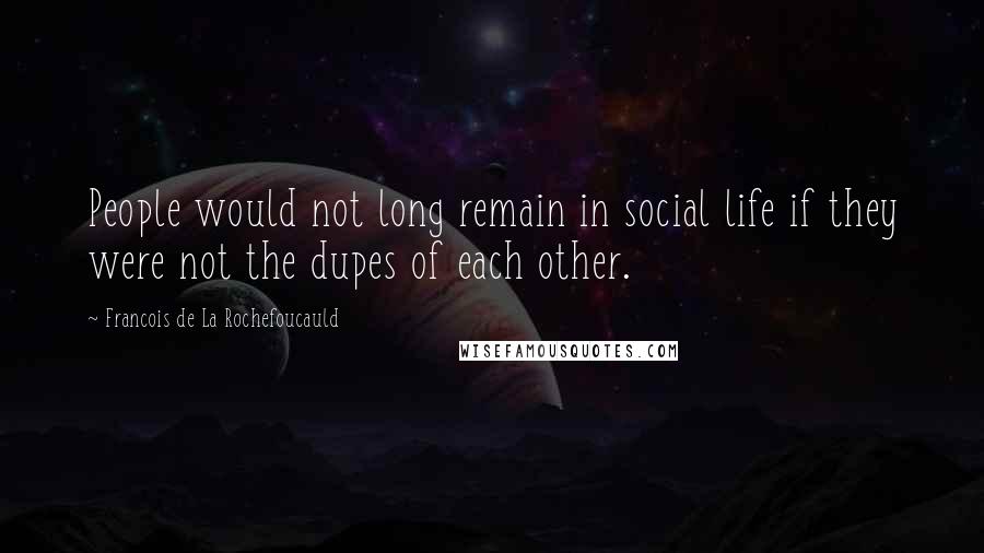 Francois De La Rochefoucauld Quotes: People would not long remain in social life if they were not the dupes of each other.