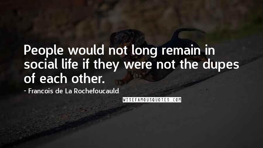 Francois De La Rochefoucauld Quotes: People would not long remain in social life if they were not the dupes of each other.