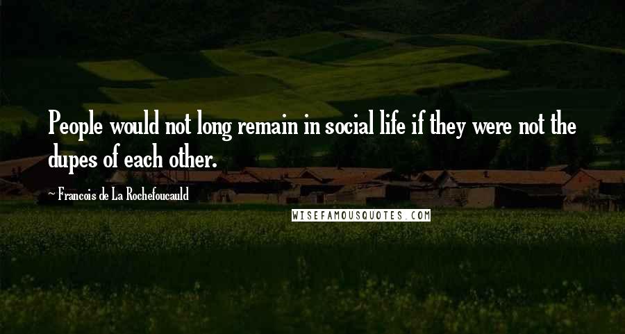 Francois De La Rochefoucauld Quotes: People would not long remain in social life if they were not the dupes of each other.