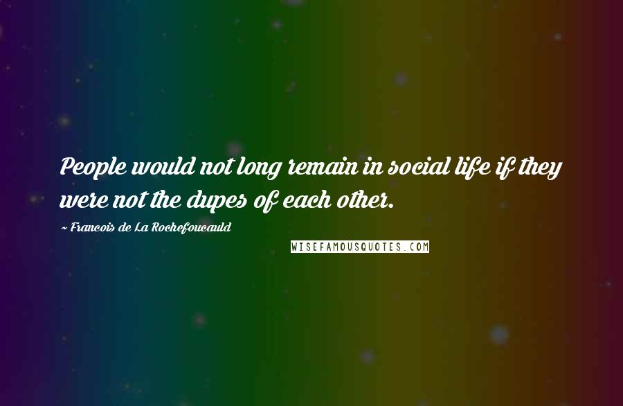 Francois De La Rochefoucauld Quotes: People would not long remain in social life if they were not the dupes of each other.