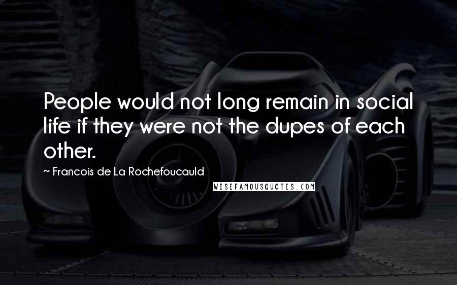 Francois De La Rochefoucauld Quotes: People would not long remain in social life if they were not the dupes of each other.