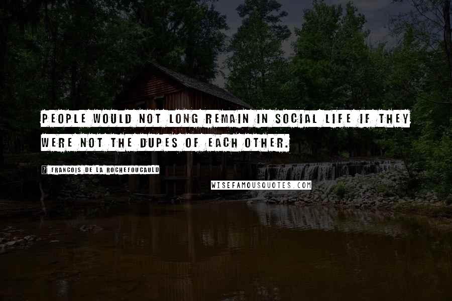 Francois De La Rochefoucauld Quotes: People would not long remain in social life if they were not the dupes of each other.